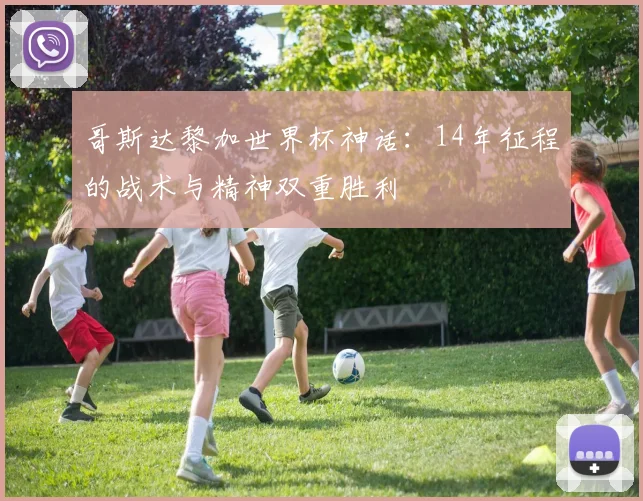 哥斯达黎加世界杯神话：14年征程的战术与精神双重胜利