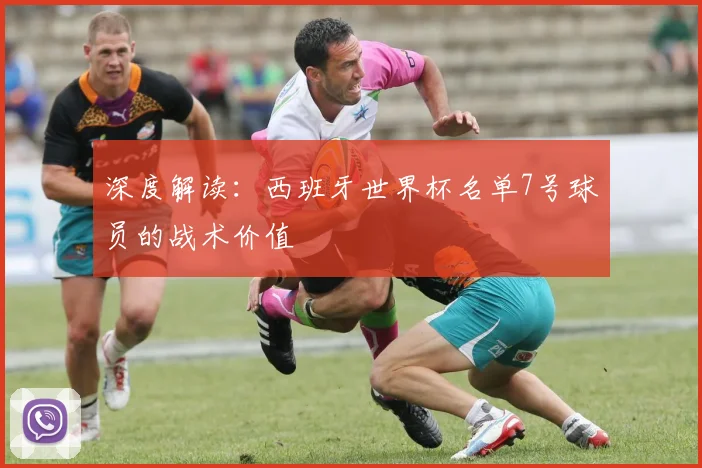 深度解读：西班牙世界杯名单7号球员的战术价值