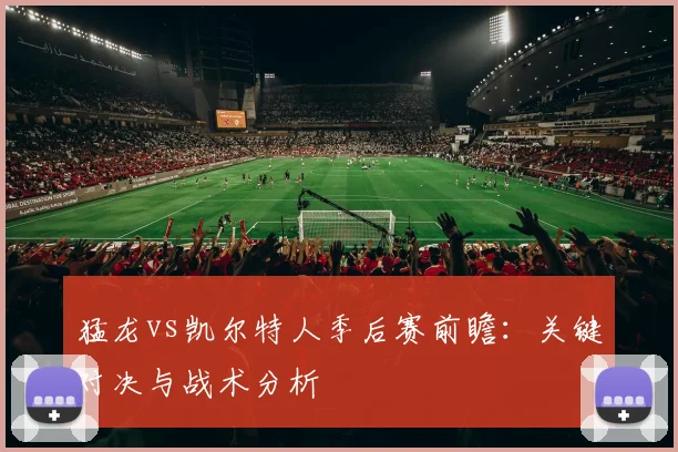 猛龙vs凯尔特人季后赛前瞻:关键对决与战术分析