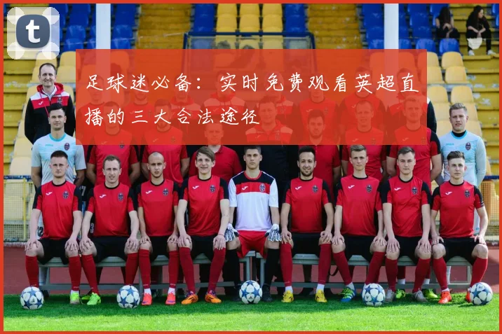 足球迷必备：实时免费观看英超直播的三大合法途径