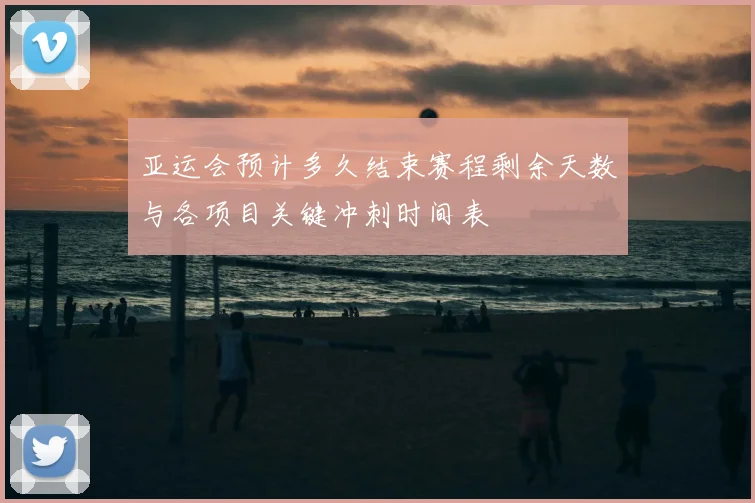 亚运会预计多久结束赛程剩余天数与各项目关键冲刺时间表