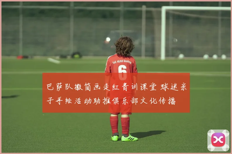 巴萨队徽简画走红青训课堂 球迷亲子手绘活动助推俱乐部文化传播