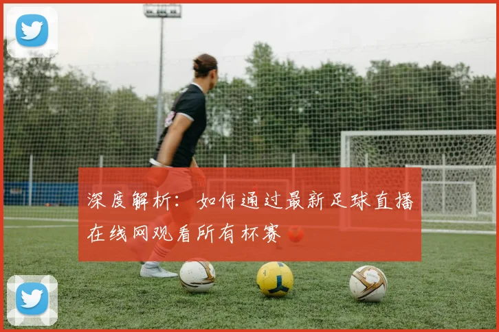 深度解析：如何通过最新足球直播在线网观看所有杯赛