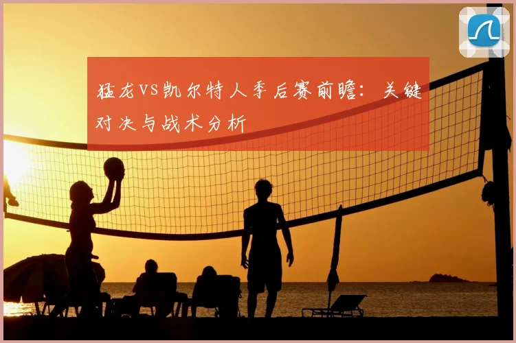 猛龙vs凯尔特人季后赛前瞻：关键对决与战术分析