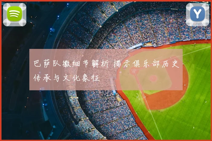 巴萨队徽细节解析 揭示俱乐部历史传承与文化象征