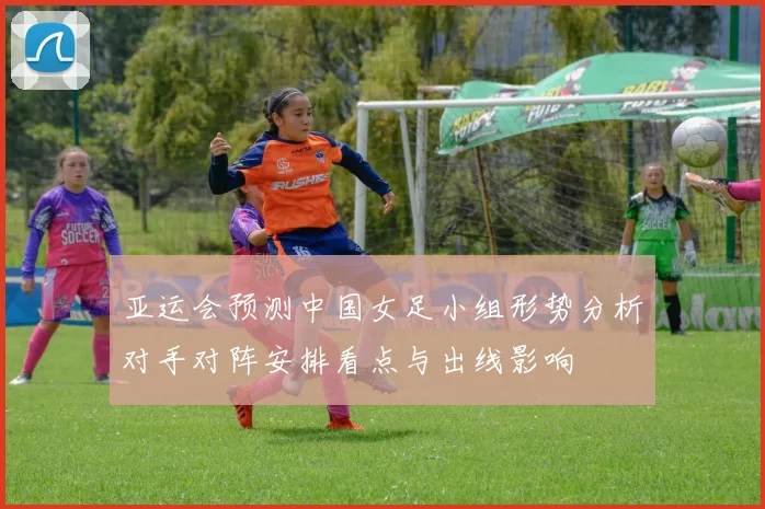 亚运会预测中国女足小组形势分析对手对阵安排看点与出线影响