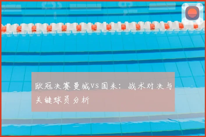 欧冠决赛曼城vs国米：战术对决与关键球员分析