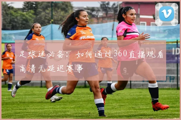 足球迷必备：如何通过360直播观看高清无延迟赛事