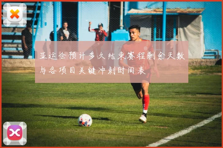 亚运会预计多久结束赛程剩余天数与各项目关键冲刺时间表