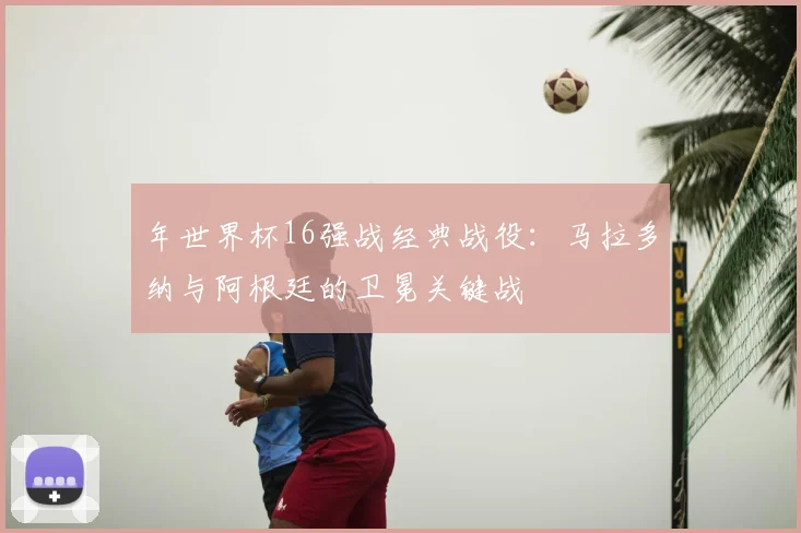 年世界杯16强战经典战役：马拉多纳与阿根廷的卫冕关键战