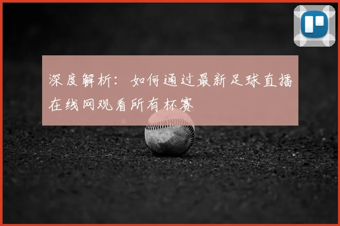 深度解析：如何通过最新足球直播在线网观看所有杯赛