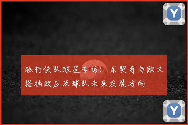 独行侠队球星专访：东契奇与欧文搭档效应及球队未来发展方向
