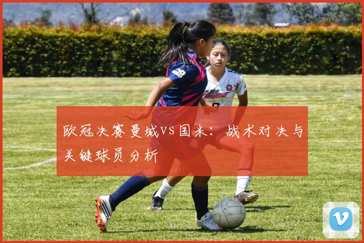 欧冠决赛曼城vs国米：战术对决与关键球员分析