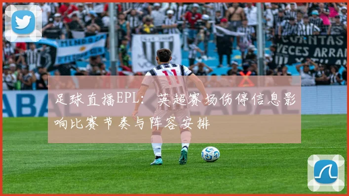足球直播EPL：英超赛场伤停信息影响比赛节奏与阵容安排