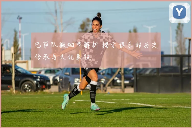 巴萨队徽细节解析 揭示俱乐部历史传承与文化象征