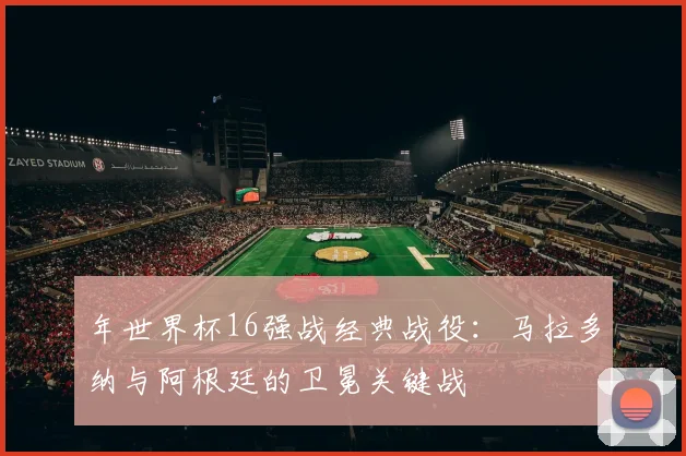 年世界杯16强战经典战役：马拉多纳与阿根廷的卫冕关键战