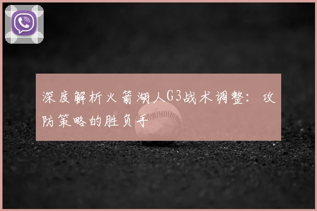 深度解析火箭湖人G3战术调整：攻防策略的胜负手