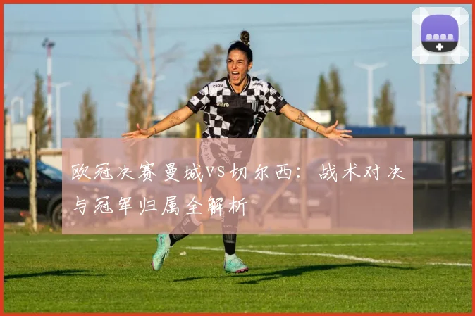 欧冠决赛曼城vs切尔西：战术对决与冠军归属全解析