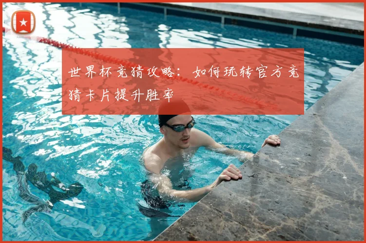 世界杯竞猜攻略:如何玩转官方竞猜卡片提升胜率