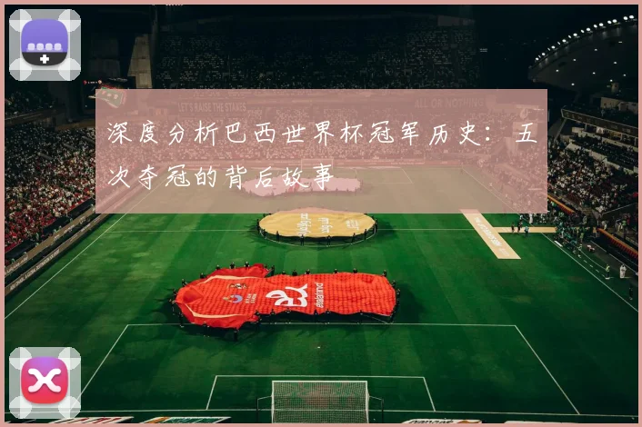 深度分析巴西世界杯冠军历史:五次夺冠的背后故事