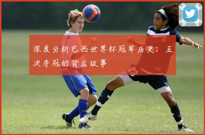 深度分析巴西世界杯冠军历史:五次夺冠的背后故事