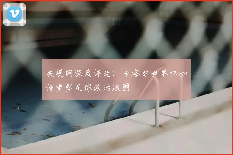 央视网深度评论：卡塔尔世界杯如何重塑足球政治版图