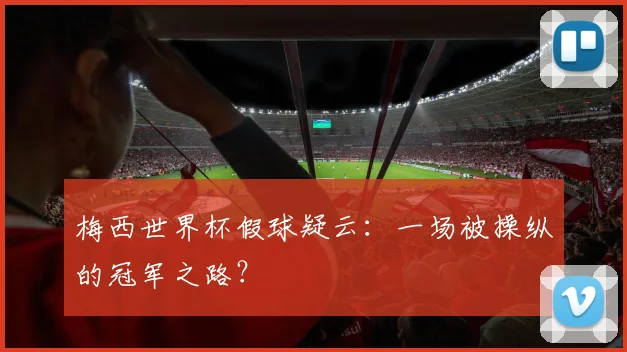 梅西世界杯假球疑云:一场被操纵的冠军之路?