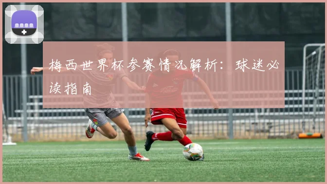 梅西世界杯参赛情况解析：球迷必读指南