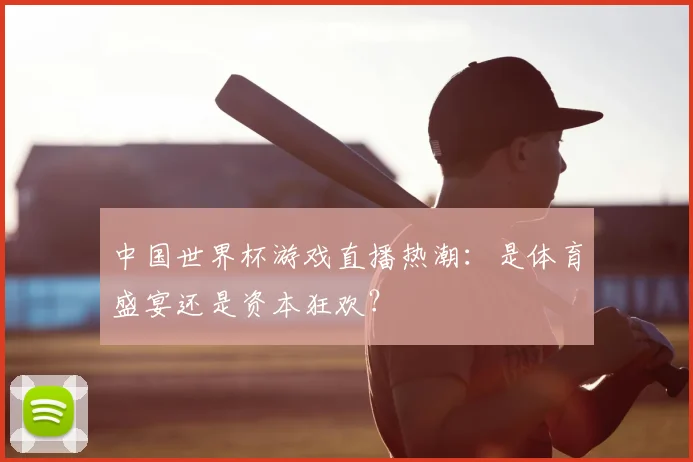 中国世界杯游戏直播热潮：是体育盛宴还是资本狂欢？