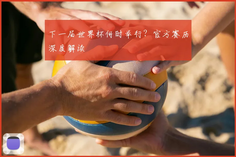 下一届世界杯何时举行?官方赛历深度解读