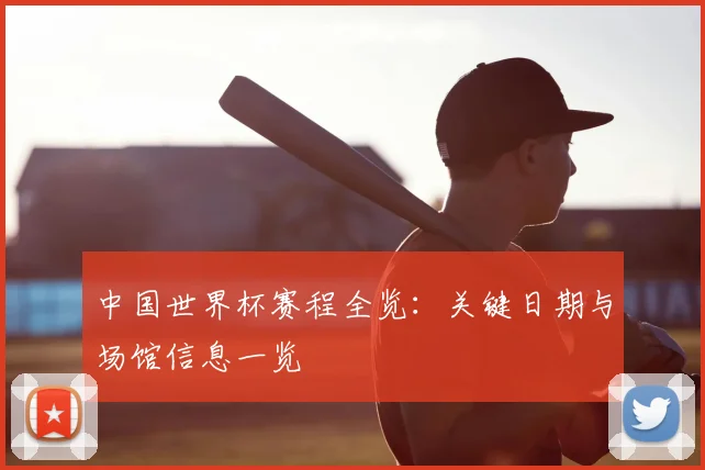 中国世界杯赛程全览：关键日期与场馆信息一览