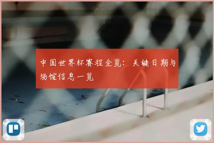 中国世界杯赛程全览：关键日期与场馆信息一览