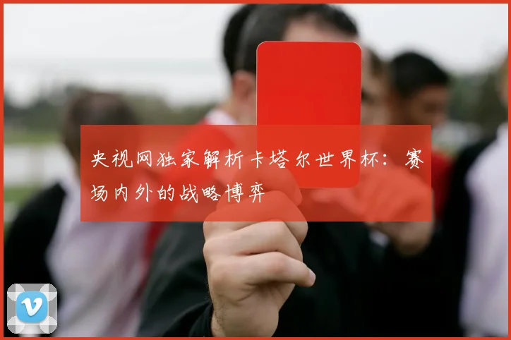 央视网独家解析卡塔尔世界杯：赛场内外的战略博弈