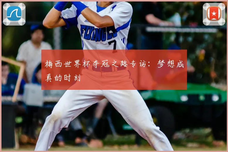 梅西世界杯夺冠之路专访：梦想成真的时刻