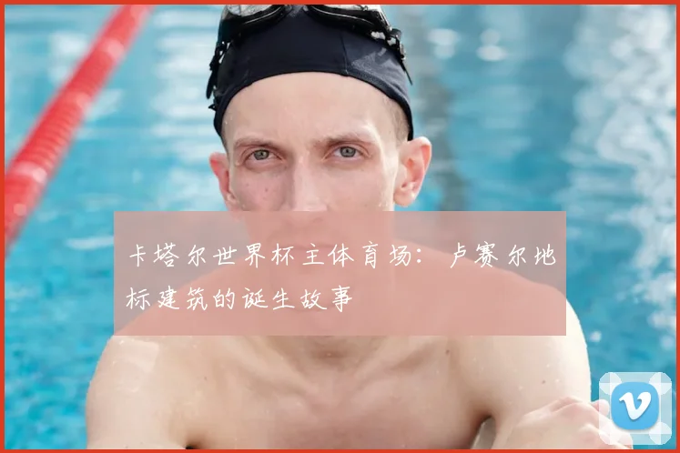 卡塔尔世界杯主体育场：卢赛尔地标建筑的诞生故事