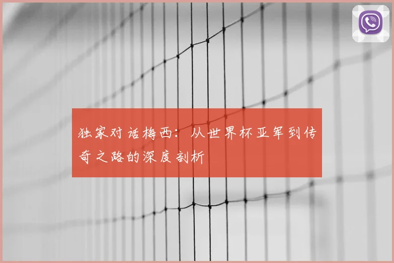 独家对话梅西：从世界杯亚军到传奇之路的深度剖析