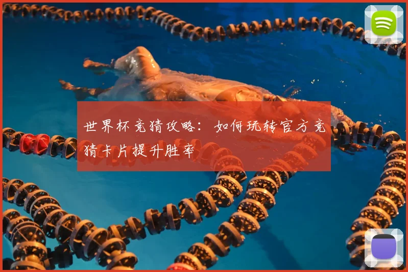 世界杯竞猜攻略:如何玩转官方竞猜卡片提升胜率