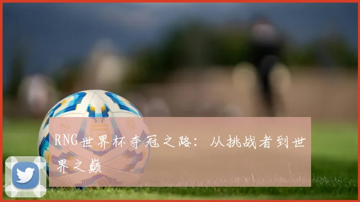 RNG世界杯夺冠之路:从挑战者到世界之巅