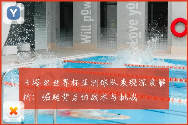 卡塔尔世界杯亚洲球队表现深度解析：崛起背后的战术与挑战