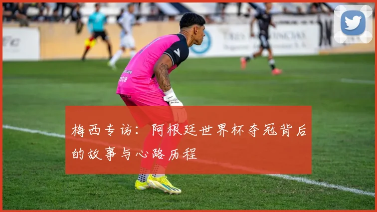 梅西专访：阿根廷世界杯夺冠背后的故事与心路历程