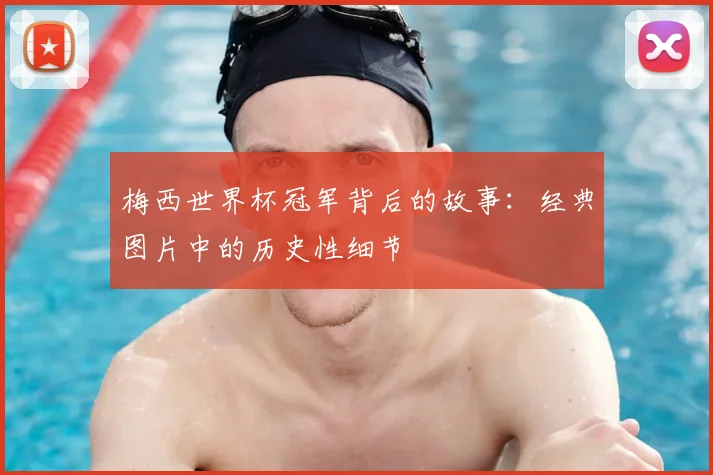 梅西世界杯冠军背后的故事：经典图片中的历史性细节