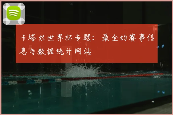 卡塔尔世界杯专题：最全的赛事信息与数据统计网站
